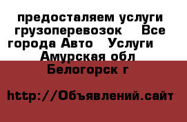 предосталяем услуги грузоперевозок  - Все города Авто » Услуги   . Амурская обл.,Белогорск г.